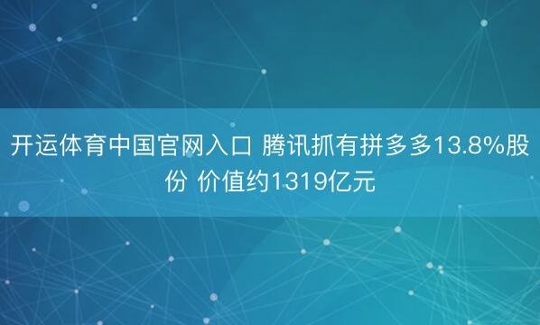开运体育中国官网入口 腾讯抓有拼多多13.8%股份 价值约1319亿元