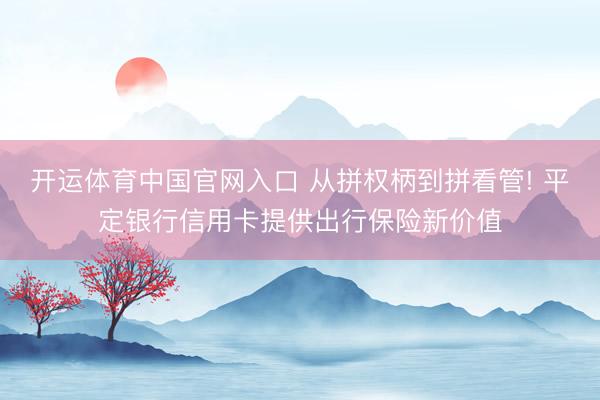 开运体育中国官网入口 从拼权柄到拼看管! 平定银行信用卡提供出行保险新价值