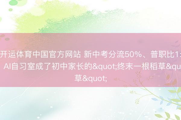开运体育中国官方网站 新中考分流50%、普职比1:1：AI自习室成了初中家长的"终末一根稻草"