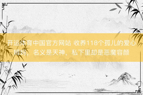 开运体育中国官方网站 收养118个孤儿的爱心姆妈,名义是天神,私下里却是恶魔容颜