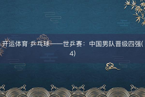 开运体育 乒乓球——世乒赛：中国男队晋级四强(4)