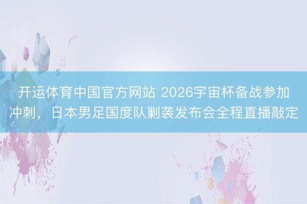 开运体育中国官方网站 2026宇宙杯备战参加冲刺，日本男足国度队剿袭发布会全程直播敲定