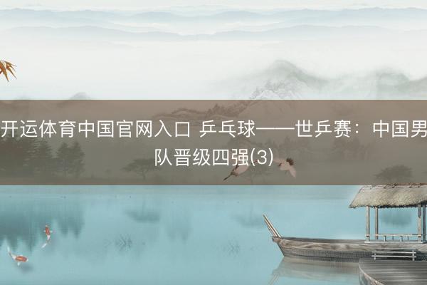 开运体育中国官网入口 乒乓球——世乒赛：中国男队晋级四强(3)