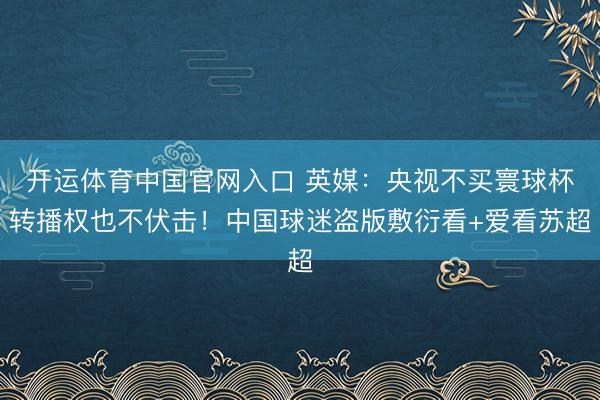 开运体育中国官网入口 英媒：央视不买寰球杯转播权也不伏击！中国球迷盗版敷衍看+爱看苏超