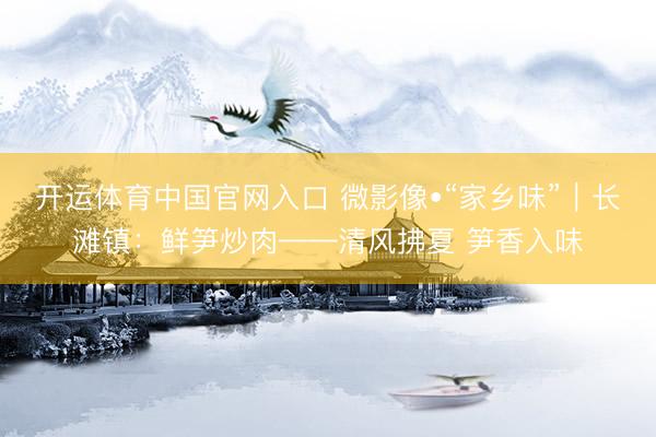 开运体育中国官网入口 微影像•“家乡味”｜长滩镇：鲜笋炒肉——清风拂夏 笋香入味