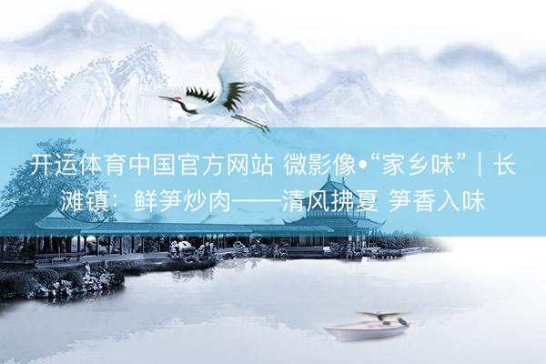 开运体育中国官方网站 微影像•“家乡味”｜长滩镇：鲜笋炒肉——清风拂夏 笋香入味