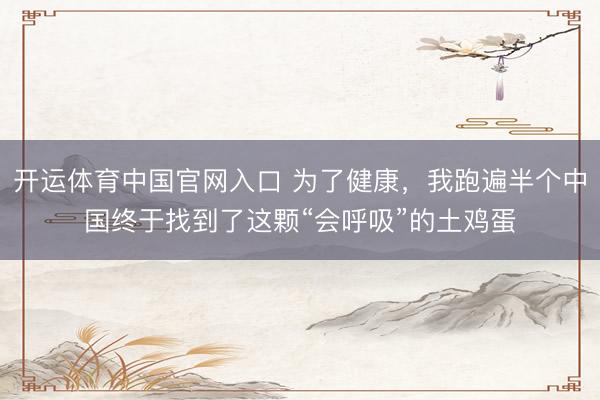 开运体育中国官网入口 为了健康，我跑遍半个中国终于找到了这颗“会呼吸”的土鸡蛋