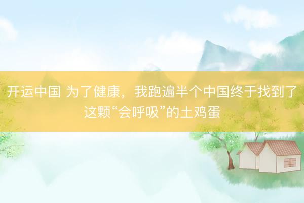 开运中国 为了健康，我跑遍半个中国终于找到了这颗“会呼吸”的土鸡蛋
