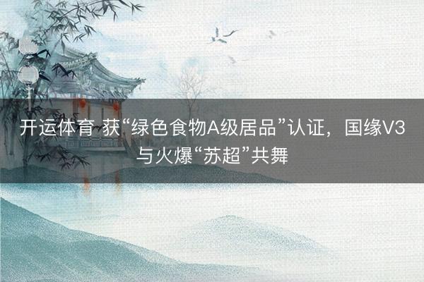开运体育 获“绿色食物A级居品”认证，国缘V3与火爆“苏超”共舞