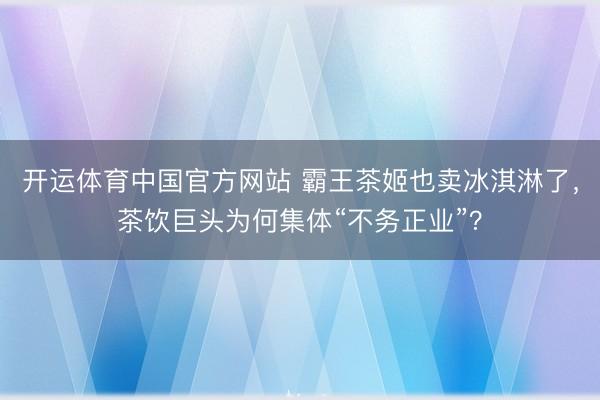 开运体育中国官方网站 霸王茶姬也卖冰淇淋了，茶饮巨头为何集体“不务正业”？
