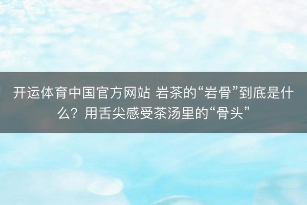 开运体育中国官方网站 岩茶的“岩骨”到底是什么？用舌尖感受茶汤里的“骨头”