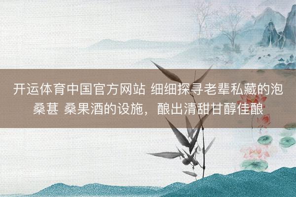 开运体育中国官方网站 细细探寻老辈私藏的泡桑葚 桑果酒的设施，酿出清甜甘醇佳酿