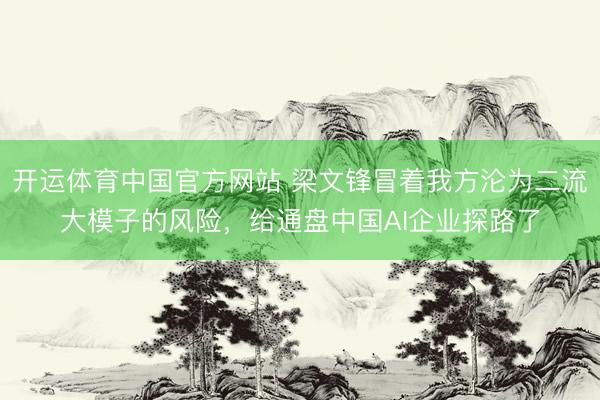开运体育中国官方网站 梁文锋冒着我方沦为二流大模子的风险，给通盘中国AI企业探路了