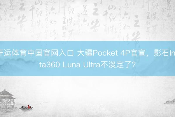 开运体育中国官网入口 大疆Pocket 4P官宣,影石Insta360 Luna Ultra不淡定了?