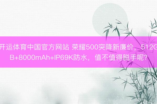 开运体育中国官方网站 荣耀500突降新廉价，512GB+8000mAh+IP69K防水，值不值得脱手呢？