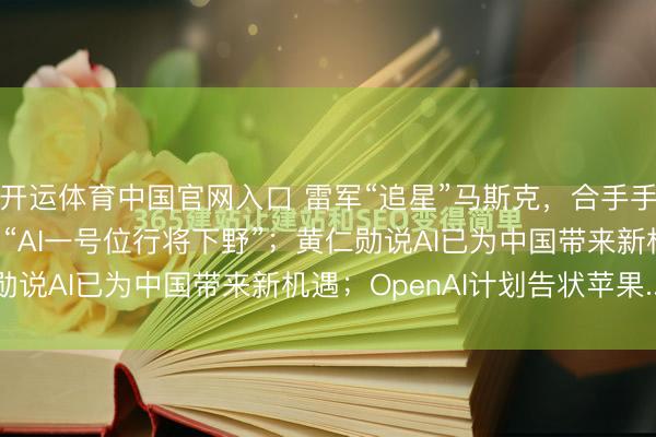 开运体育中国官网入口 雷军“追星”马斯克，合手手并自拍合影；腾讯辟谣“AI一号位行将下野”；黄仁勋说AI已为中国带来新机遇；OpenAI计划告状苹果...