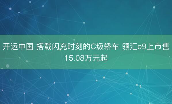 开运中国 搭载闪充时刻的C级轿车 领汇e9上市售15.08万元起