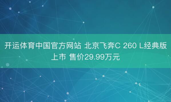 开运体育中国官方网站 北京飞奔C 260 L经典版上市 售价29.99万元