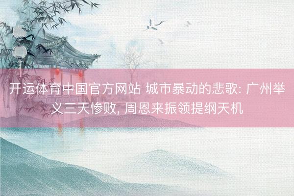 开运体育中国官方网站 城市暴动的悲歌: 广州举义三天惨败， 周恩来振领提纲天机