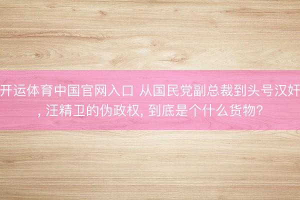 开运体育中国官网入口 从国民党副总裁到头号汉奸， 汪精卫的伪政权， 到底是个什么货物?