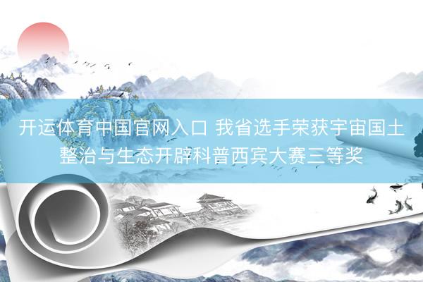 开运体育中国官网入口 我省选手荣获宇宙国土整治与生态开辟科普西宾大赛三等奖