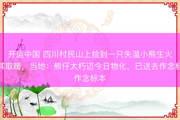 开运中国 四川村民山上捡到一只失温小熊生火为其取暖，当地：熊仔太朽迈今日物化，已送去作念标本