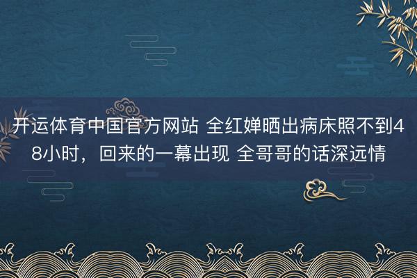 开运体育中国官方网站 全红婵晒出病床照不到48小时,回来的一幕出现 全哥哥的话深远情