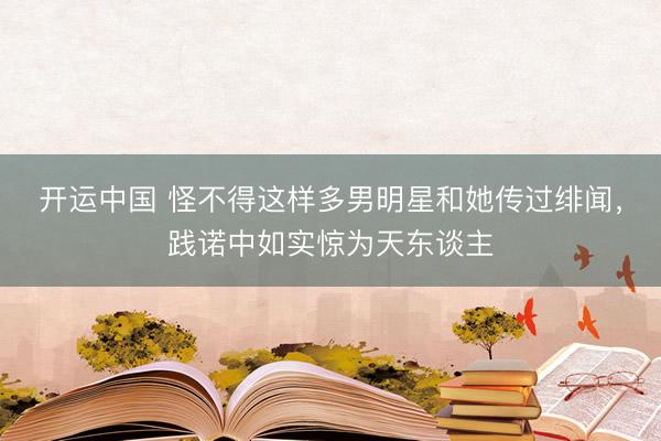 开运中国 怪不得这样多男明星和她传过绯闻，<a href=