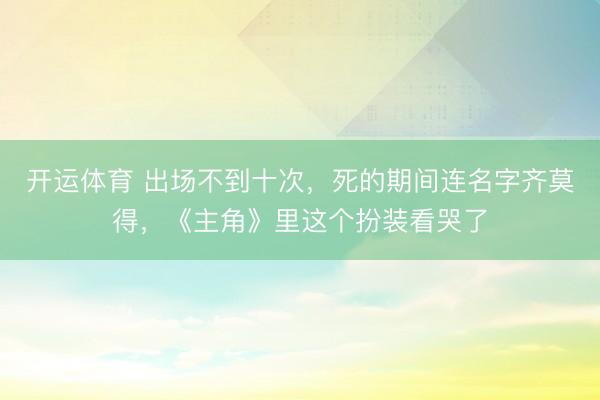 开运体育 出场不到十次，死的期间连名字齐莫得，《主角》里这个扮装看哭了