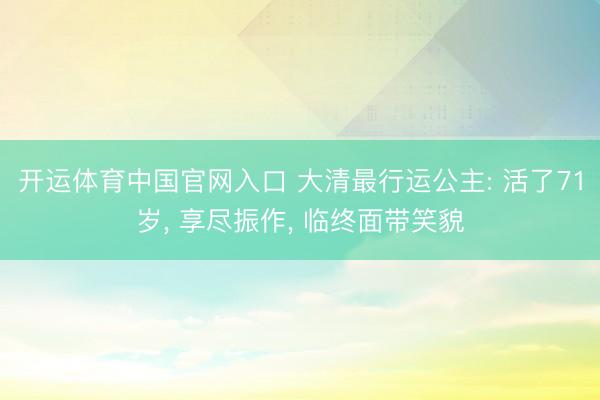 开运体育中国官网入口 大清最行运公主: 活了71岁， 享尽振作， 临终面带笑貌