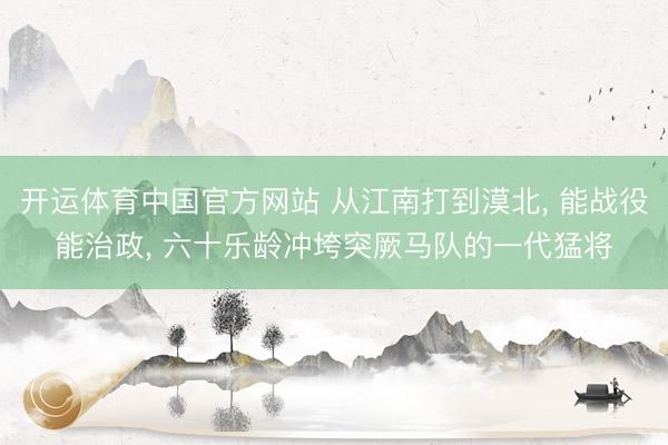 开运体育中国官方网站 从江南打到漠北, 能战役能治政, 六十乐龄冲垮突厥马队的一代猛将