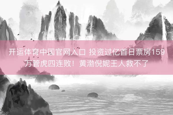 开运体育中国官网入口 投资过亿首日票房159万管虎四连败!黄渤倪妮王人救不了