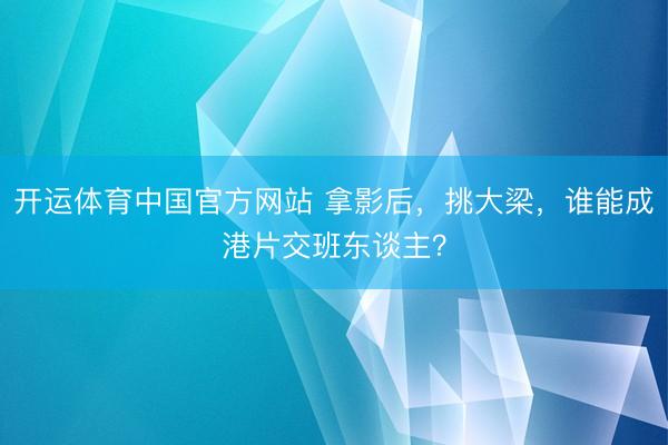 开运体育中国官方网站 拿影后，挑大梁，谁能成港片交班东谈主？