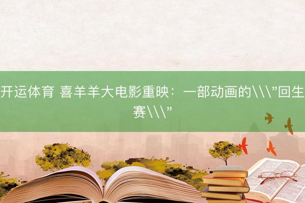 开运体育 喜羊羊大电影重映：一部动画的\