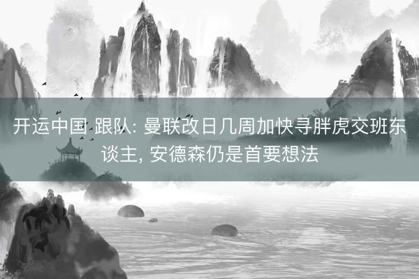 开运中国 跟队: 曼联改日几周加快寻胖虎交班东谈主， 安德森仍是首要想法