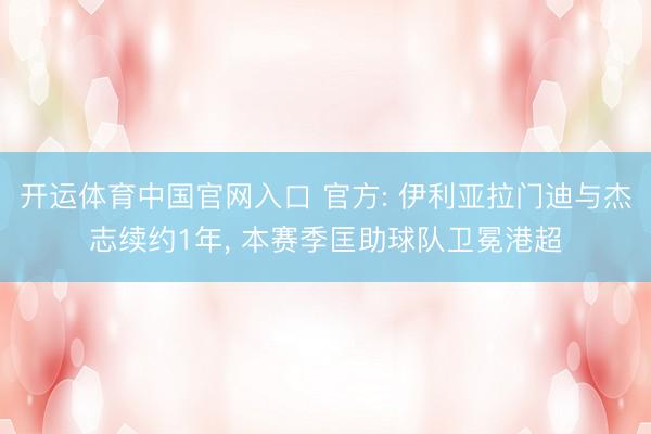 开运体育中国官网入口 官方: 伊利亚拉门迪与杰志续约1年， 本赛季匡助球队卫冕港超