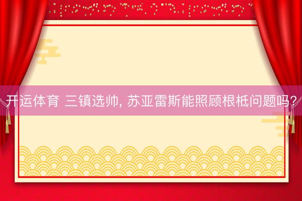 开运体育 三镇选帅, 苏亚雷斯能照顾根柢问题吗?