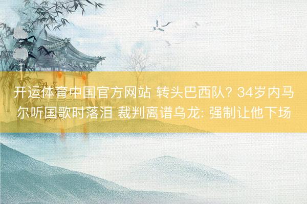 开运体育中国官方网站 转头巴西队? 34岁内马尔听国歌时落泪 裁判离谱乌龙: 强制让他下场