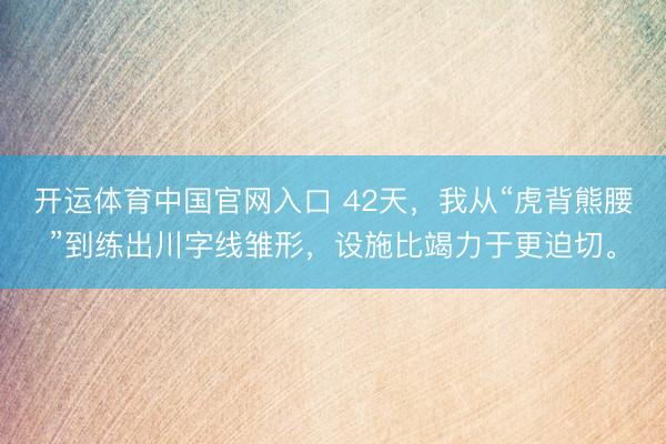 开运体育中国官网入口 42天，我从“虎背熊腰”到练出川字线雏形，设施比竭力于更迫切。