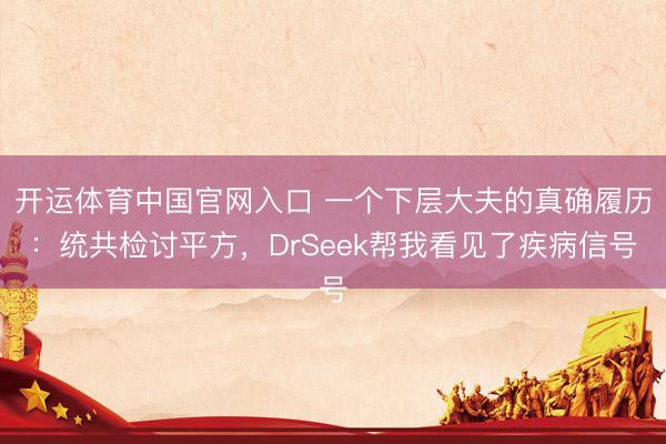 开运体育中国官网入口 一个下层大夫的真确履历：统共检讨平方，DrSeek帮我看见了疾病信号
