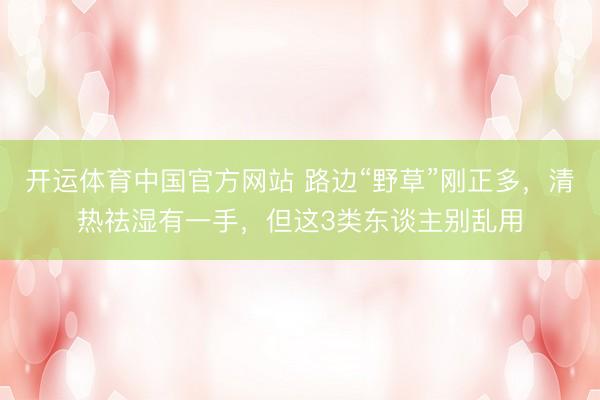 开运体育中国官方网站 路边“野草”刚正多，清热祛湿有一手，但这3类东谈主别乱用