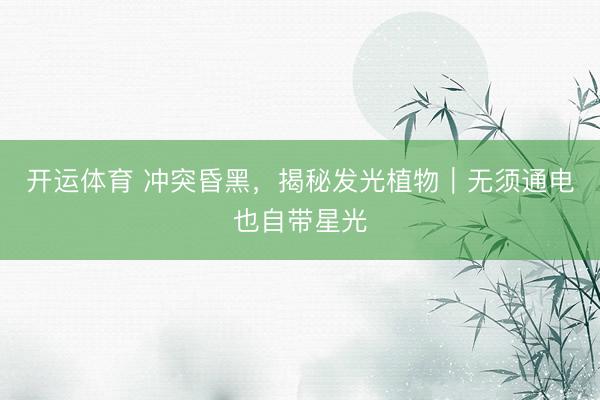 开运体育 冲突昏黑，揭秘发光植物｜无须通电也自带星光