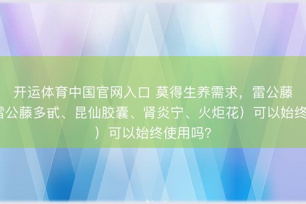 开运体育中国官网入口 莫得生养需求，雷公藤制剂（雷公藤多甙、昆仙胶囊、肾炎宁、火炬花）可以始终使用吗？