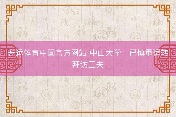 开运体育中国官方网站 中山大学：已慎重运转拜访工夫