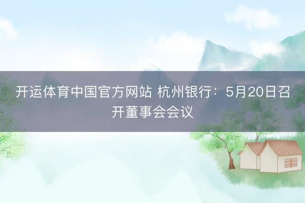 开运体育中国官方网站 杭州银行：5月20日召开董事会会议