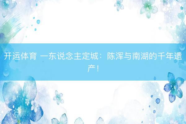 开运体育 一东说念主定城：陈浑与南湖的千年遗产！