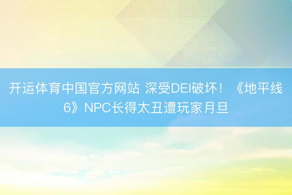 开运体育中国官方网站 深受DEI破坏!《地平线6》NPC长得太丑遭玩家月旦
