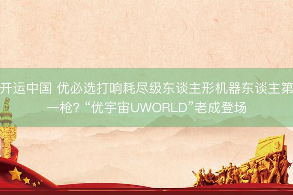 开运中国 优必选打响耗尽级东谈主形机器东谈主第一枪? “优宇宙UWORLD”老成登场