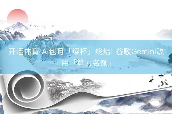 开运体育 AI包月「续杯」终结! 谷歌Gemini改用「算力名额」