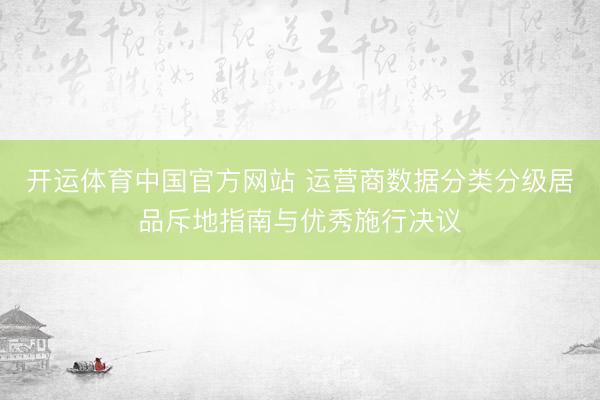 开运体育中国官方网站 运营商数据分类分级居品斥地指南与优秀施行决议